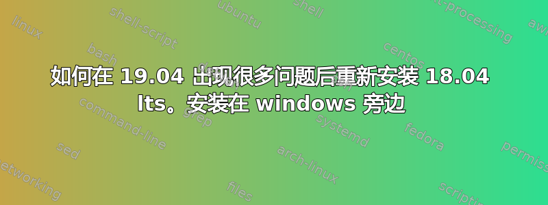 如何在 19.04 出现很多问题后重新安装 18.04 lts。安装在 windows 旁边