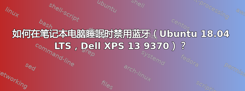 如何在笔记本电脑睡眠时禁用蓝牙（Ubuntu 18.04 LTS，Dell XPS 13 9370）？