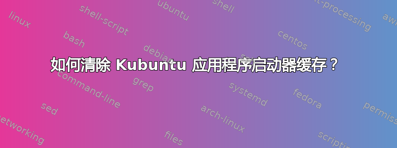 如何清除 Kubuntu 应用程序启动器缓存？