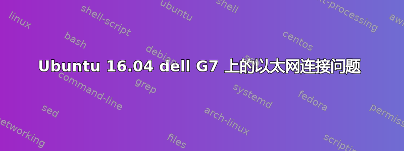 Ubuntu 16.04 dell G7 上的以太网连接问题