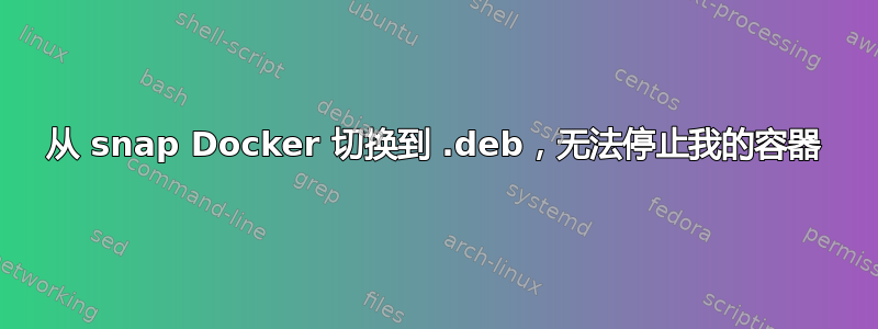 从 snap Docker 切换到 .deb，无法停止我的容器