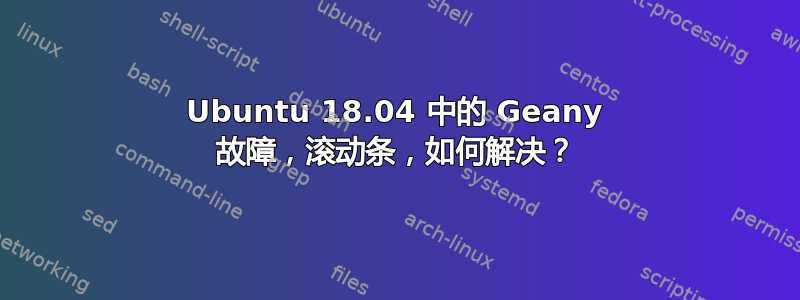 Ubuntu 18.04 中的 Geany 故障，滚动条，如何解决？