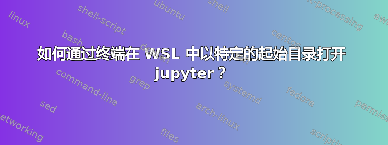 如何通过终端在 WSL 中以特定的起始目录打开 jupyter？