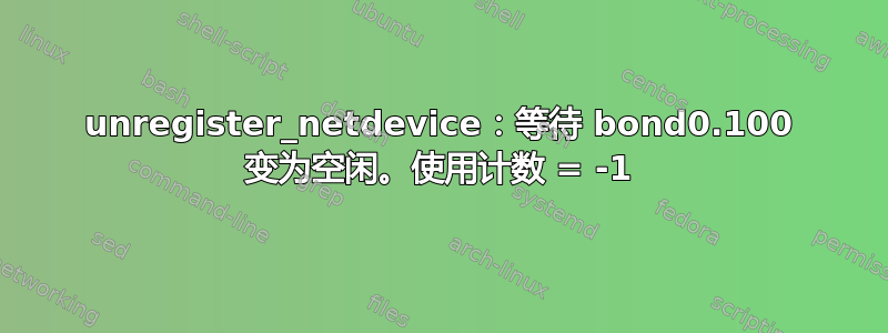 unregister_netdevice：等待 bond0.100 变为空闲。使用计数 = -1