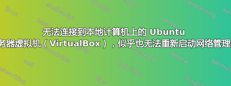 无法连接到本地计算机上的 Ubuntu 服务器虚拟机（VirtualBox），似乎也无法重新启动网络管理器