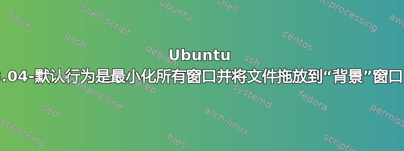 Ubuntu 18.04-默认行为是最小化所有窗口并将文件拖放到“背景”窗口？