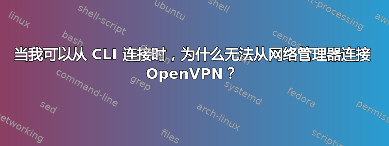 当我可以从 CLI 连接时，为什么无法从网络管理器连接 OpenVPN？