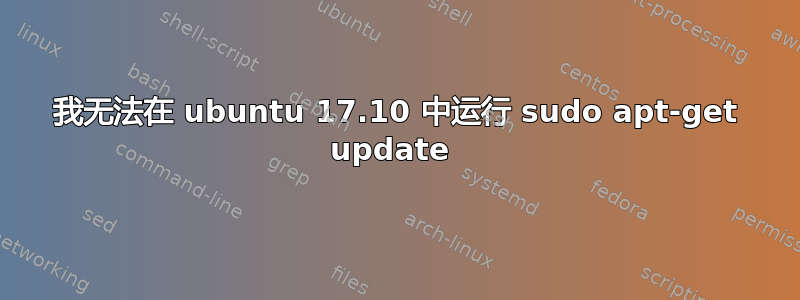 我无法在 ubuntu 17.10 中运行 sudo apt-get update 