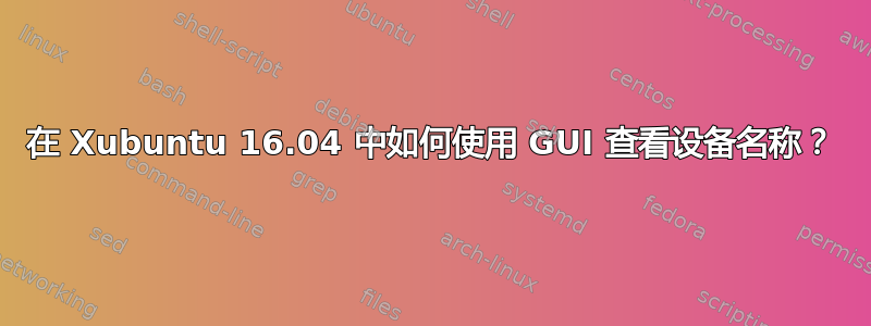 在 Xubuntu 16.04 中如何使用 GUI 查看设备名称？