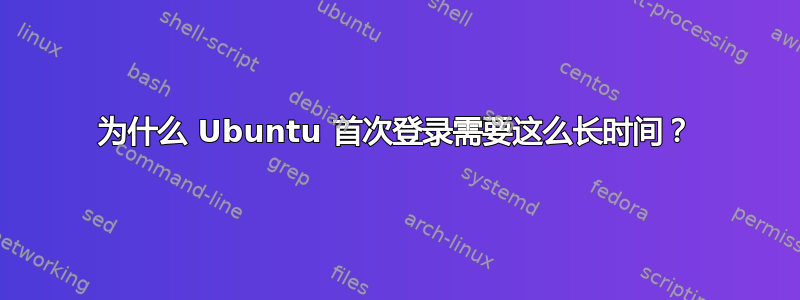 为什么 Ubuntu 首次登录需要这么长时间？