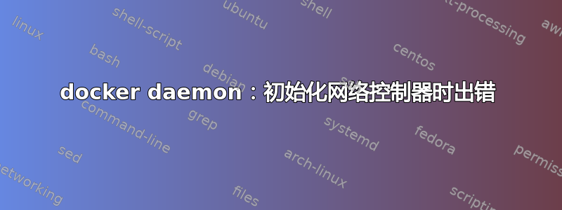 docker daemon：初始化网络控制器时出错