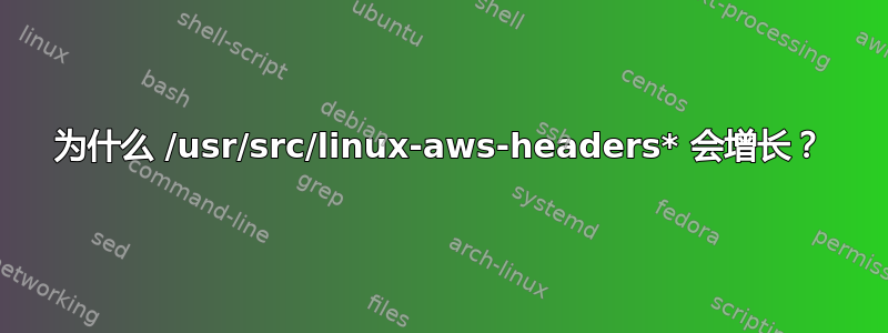 为什么 /usr/src/linux-aws-headers* 会增长？