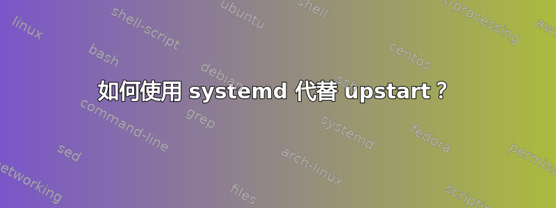 如何使用 systemd 代替 upstart？