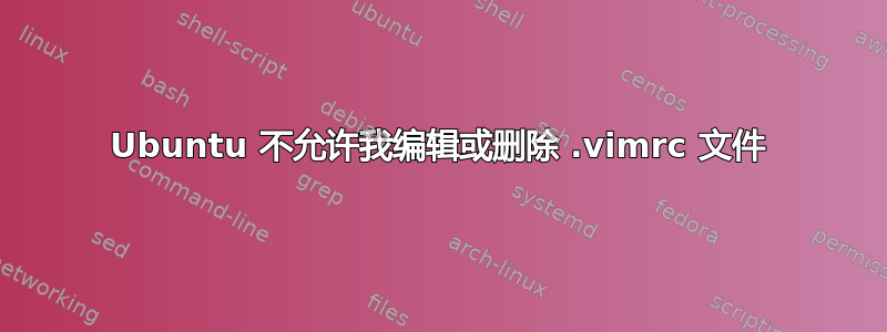 Ubuntu 不允许我编辑或删除 .vimrc 文件