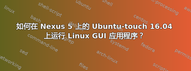 如何在 Nexus 5 上的 Ubuntu-touch 16.04 上运行 Linux GUI 应用程序？