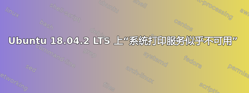 Ubuntu 18.04.2 LTS 上“系统打印服务似乎不可用”