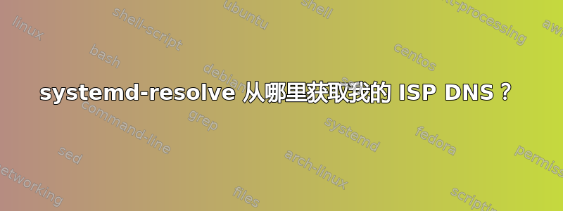 systemd-resolve 从哪里获取我的 ISP DNS？