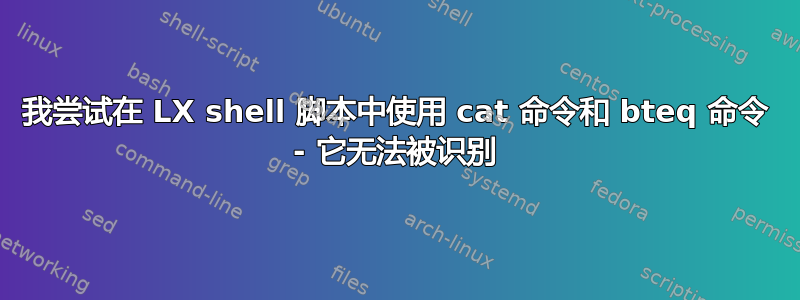 我尝试在 LX shell 脚本中使用 cat 命令和 bteq 命令 - 它无法被识别