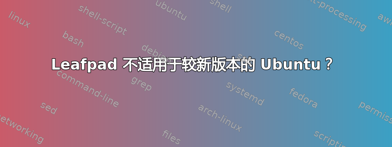 Leafpad 不适用于较新版本的 Ubuntu？