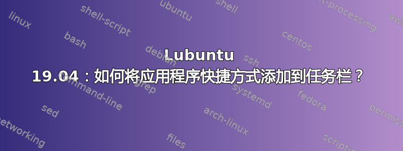 Lubuntu 19.04：如何将应用程序快捷方式添加到任务栏？