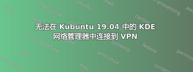 无法在 Kubuntu 19.04 中的 KDE 网络管理器中连接到 VPN