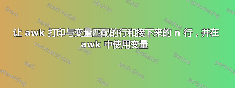 让 awk 打印与变量匹配的行和接下来的 n 行，并在 awk 中使用变量 