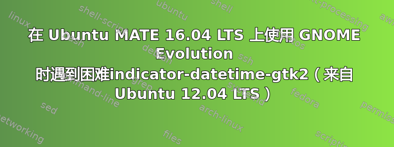 在 Ubuntu MATE 16.04 LTS 上使用 GNOME Evolution 时遇到困难indicator-datetime-gtk2（来自 Ubuntu 12.04 LTS）