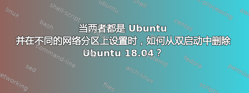 当两者都是 Ubuntu 并在不同的网络分区上设置时，如何从双启动中删除 Ubuntu 18.04？