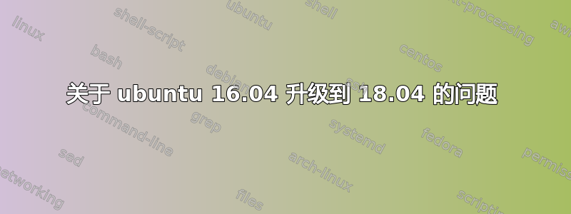 关于 ubuntu 16.04 升级到 18.04 的问题