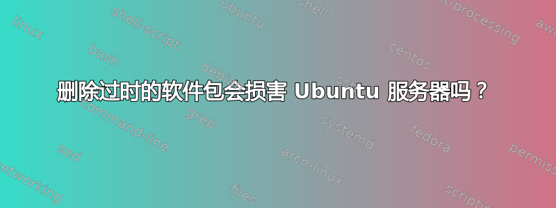 删除过时的软件包会损害 Ubuntu 服务器吗？