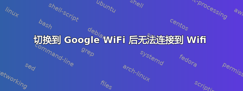 切换到 Google WiFi 后无法连接到 Wifi