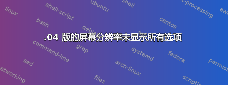 18.04 版的屏幕分辨率未显示所有选项