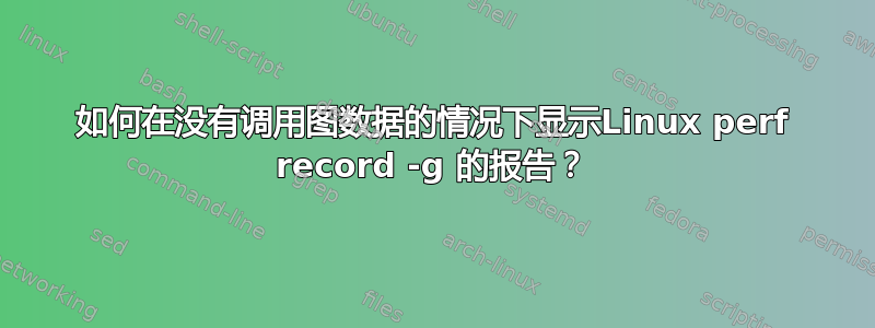 如何在没有调用图数据的情况下显示Linux perf record -g 的报告？