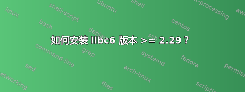 如何安装 libc6 版本 >= 2.29？