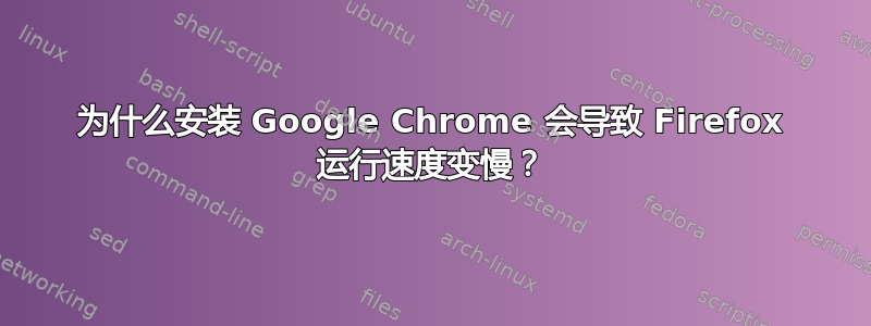 为什么安装 Google Chrome 会导致 Firefox 运行速度变慢？