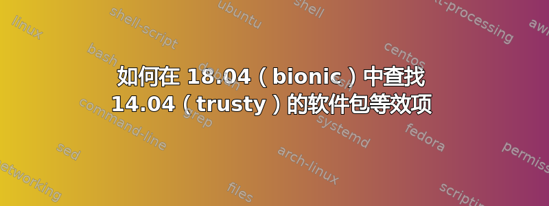 如何在 18.04（bionic）中查找 14.04（trusty）的软件包等效项