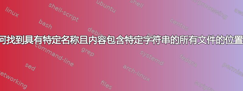 如何找到具有特定名称且内容包含特定字符串的所有文件的位置？