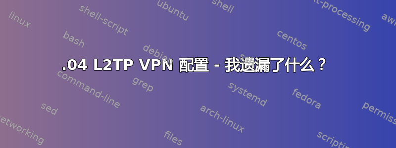 18.04 L2TP VPN 配置 - 我遗漏了什么？