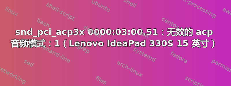 snd_pci_acp3x 0000:03:00.51：无效的 acp 音频模式：1（Lenovo IdeaPad 330S 15 英寸）