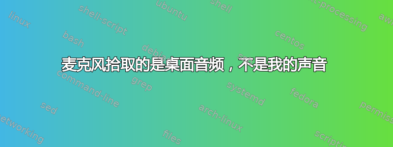 麦克风拾取的是桌面音频，不是我的声音