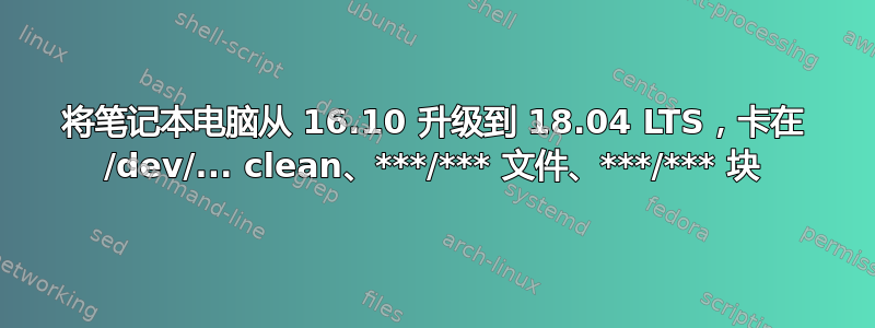 将笔记本电脑从 16.10 升级到 18.04 LTS，卡在 /dev/... clean、***/*** 文件、***/*** 块