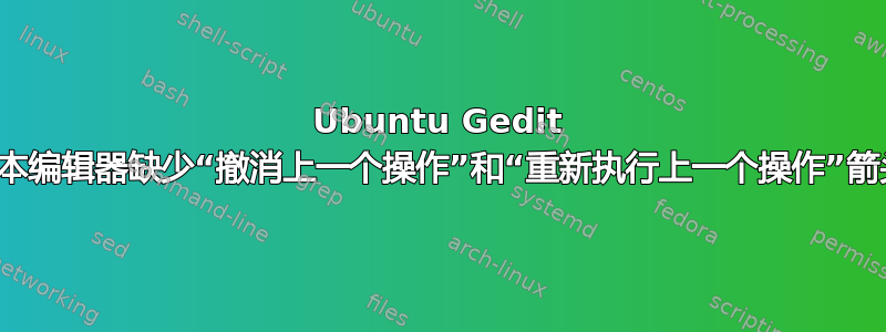 Ubuntu Gedit 文本编辑器缺少“撤消上一个操作”和“重新执行上一个操作”箭头