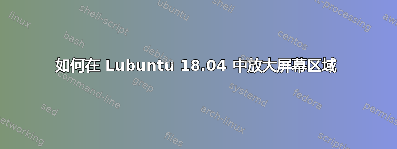 如何在 Lubuntu 18.04 中放大屏幕区域