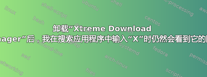 卸载“Xtreme Download Manager”后，我在搜索应用程序中输入“X”时仍然会看到它的图标