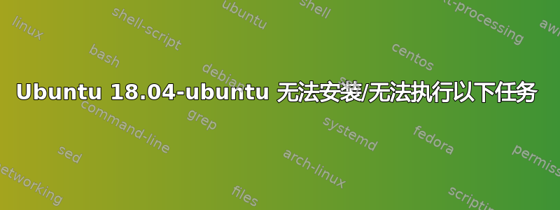 Ubuntu 18.04-ubuntu 无法安装/无法执行以下任务