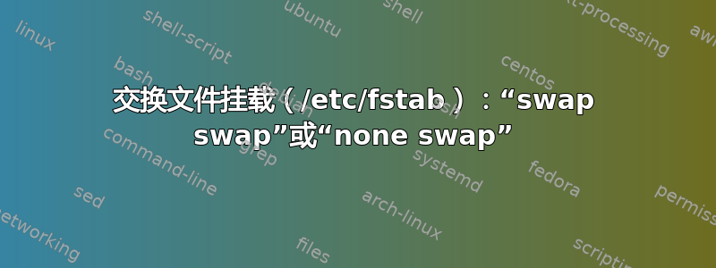 交换文件挂载（/etc/fstab）：“swap swap”或“none swap”