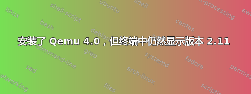 安装了 Qemu 4.0，但终端中仍然显示版本 2.11