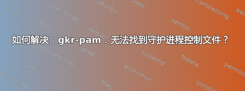 如何解决：gkr-pam：无法找到守护进程控制文件？