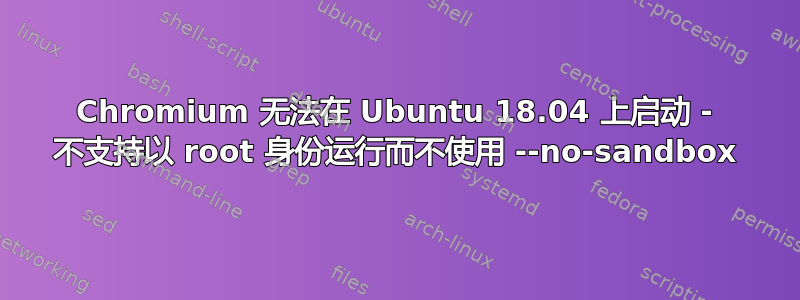 Chromium 无法在 Ubuntu 18.04 上启动 - 不支持以 root 身份运行而不使用 --no-sandbox