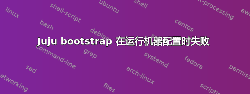 Juju bootstrap 在运行机器配置时失败